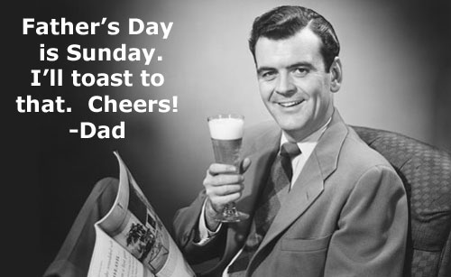 Father's Day is Sunday. I'll toast to that. Cheers! ~ Dad.